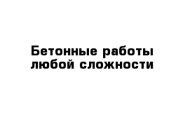 Бетонные работы любой сложности